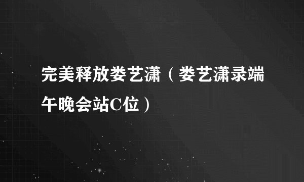 完美释放娄艺潇（娄艺潇录端午晚会站C位）