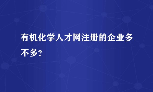 有机化学人才网注册的企业多不多？