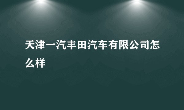天津一汽丰田汽车有限公司怎么样