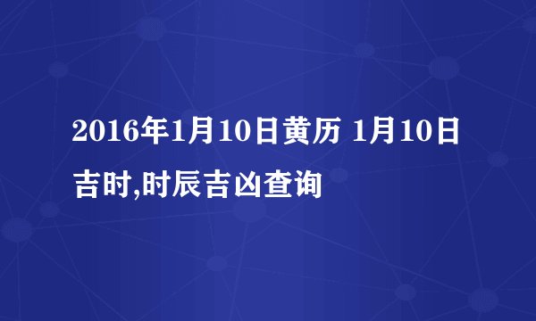 2016年1月10日黄历 1月10日吉时,时辰吉凶查询