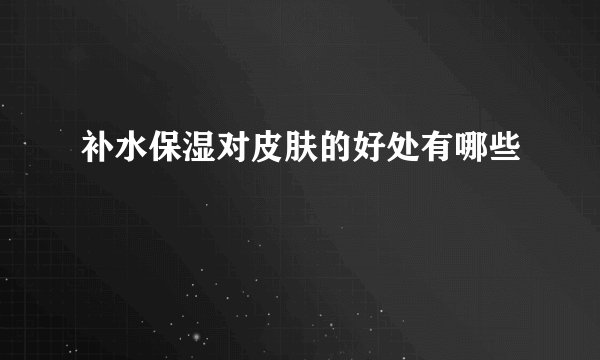 补水保湿对皮肤的好处有哪些