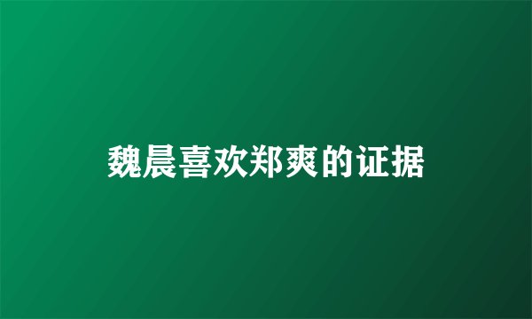 魏晨喜欢郑爽的证据