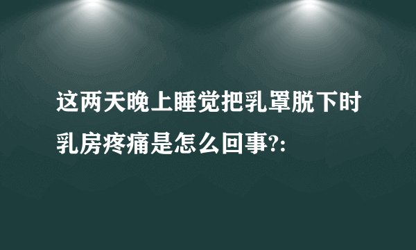 这两天晚上睡觉把乳罩脱下时乳房疼痛是怎么回事?: