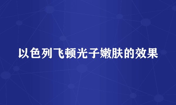 以色列飞顿光子嫩肤的效果
