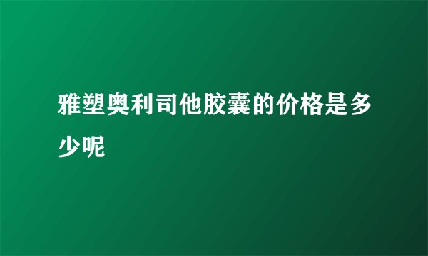 雅塑奥利司他胶囊的价格是多少呢