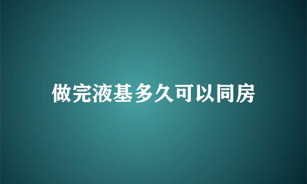 做完液基多久可以同房