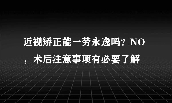 近视矫正能一劳永逸吗？NO，术后注意事项有必要了解