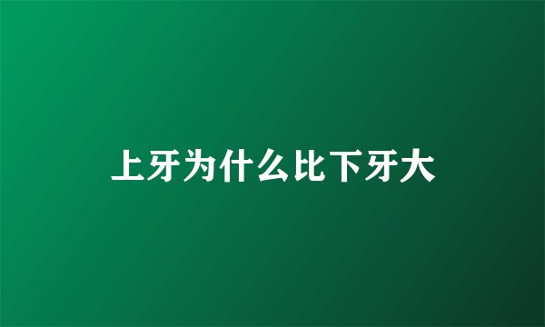上牙为什么比下牙大
