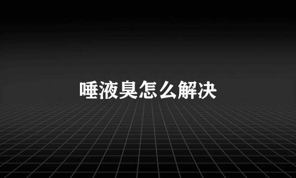 唾液臭怎么解决