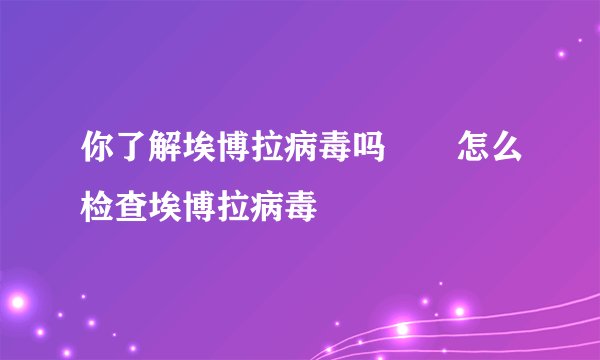 你了解埃博拉病毒吗       怎么检查埃博拉病毒