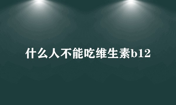 什么人不能吃维生素b12