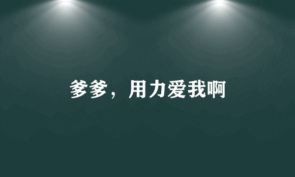 爹爹，用力爱我啊