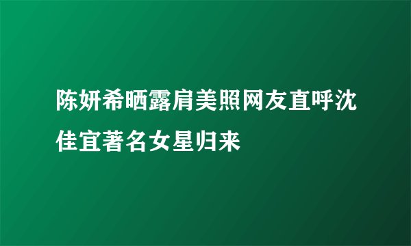 陈妍希晒露肩美照网友直呼沈佳宜著名女星归来