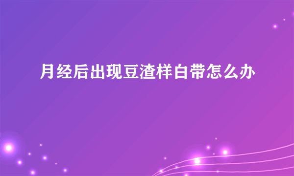 月经后出现豆渣样白带怎么办