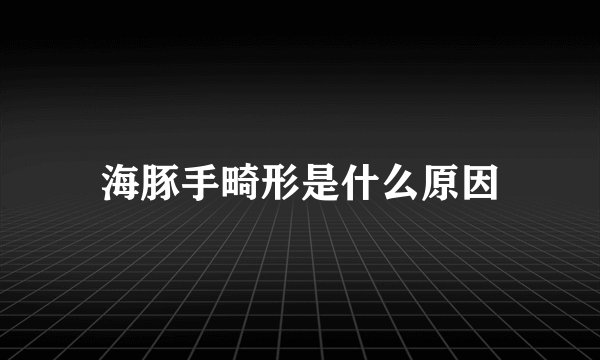 海豚手畸形是什么原因