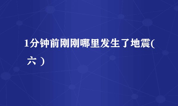 1分钟前刚刚哪里发生了地震( 六 )