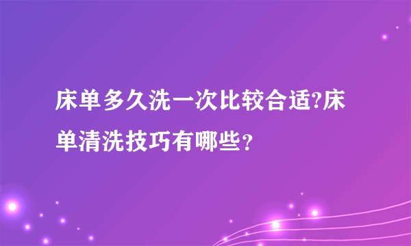 床单多久洗一次比较合适?床单清洗技巧有哪些?