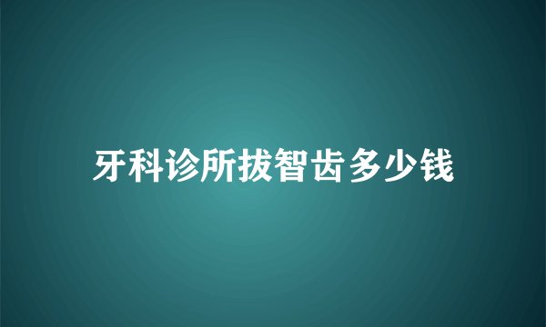 牙科诊所拔智齿多少钱