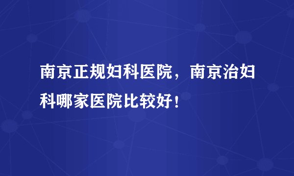 南京正规妇科医院，南京治妇科哪家医院比较好！