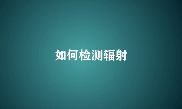 如何检测辐射