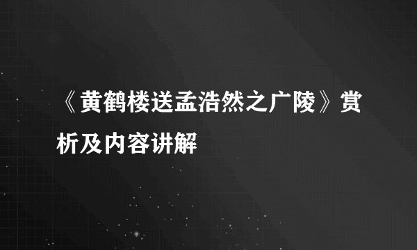《黄鹤楼送孟浩然之广陵》赏析及内容讲解