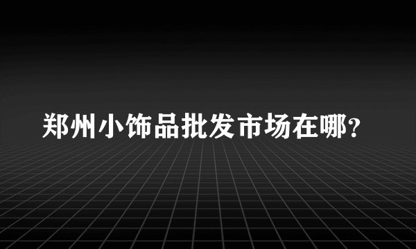 郑州小饰品批发市场在哪？