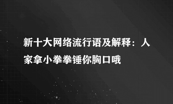 新十大网络流行语及解释：人家拿小拳拳锤你胸口哦
