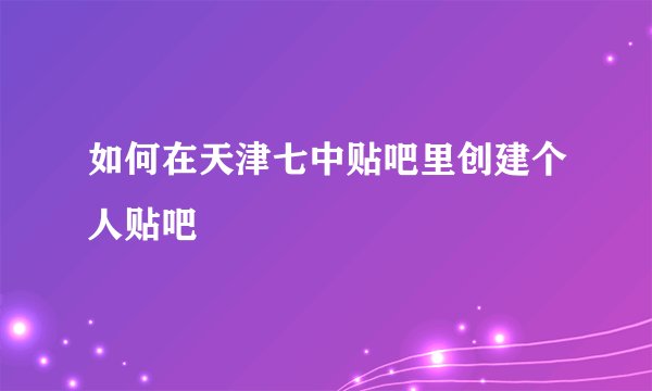 如何在天津七中贴吧里创建个人贴吧