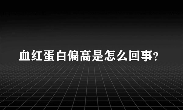 血红蛋白偏高是怎么回事？