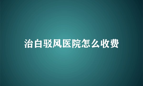 治白驳风医院怎么收费