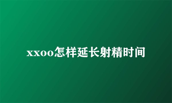 xxoo怎样延长射精时间