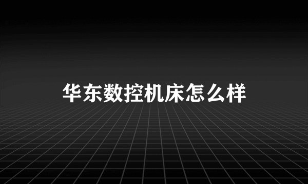 华东数控机床怎么样