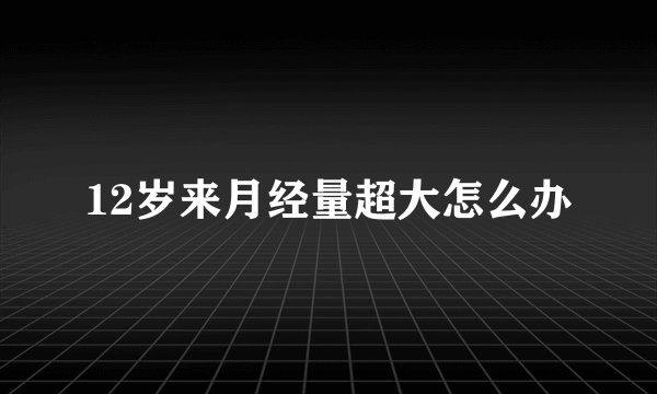 12岁来月经量超大怎么办