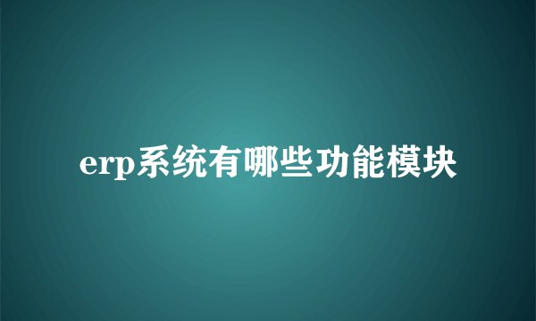 erp系统有哪些功能模块