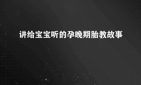 讲给宝宝听的孕晚期胎教故事