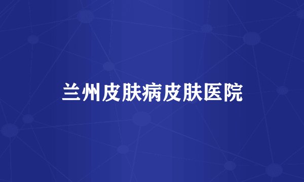 兰州皮肤病皮肤医院
