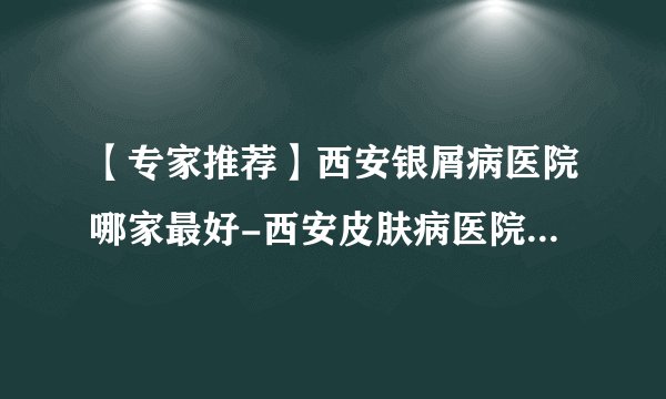 【专家推荐】西安银屑病医院哪家最好-西安皮肤病医院前十排名