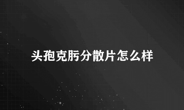 头孢克肟分散片怎么样