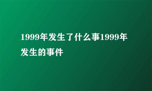 1999年发生了什么事1999年发生的事件