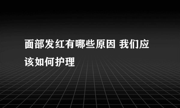 面部发红有哪些原因 我们应该如何护理