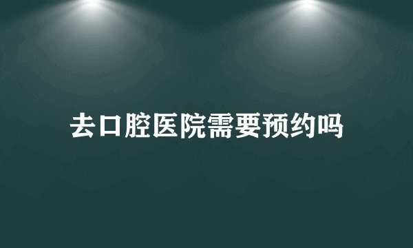去口腔医院需要预约吗