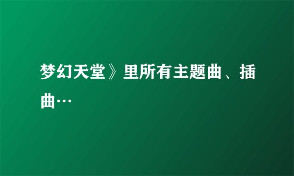 梦幻天堂》里所有主题曲、插曲…