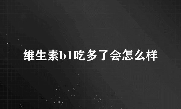 维生素b1吃多了会怎么样