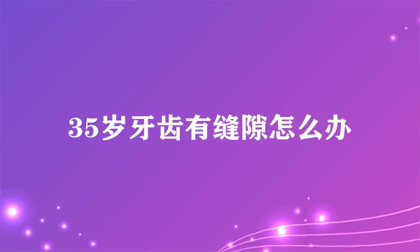 35岁牙齿有缝隙怎么办