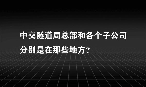 中交隧道局总部和各个子公司分别是在那些地方？