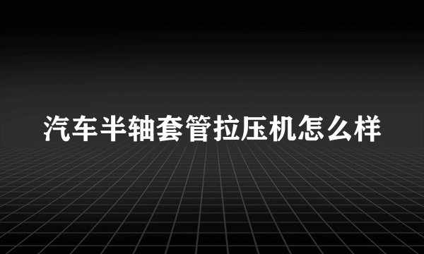 汽车半轴套管拉压机怎么样