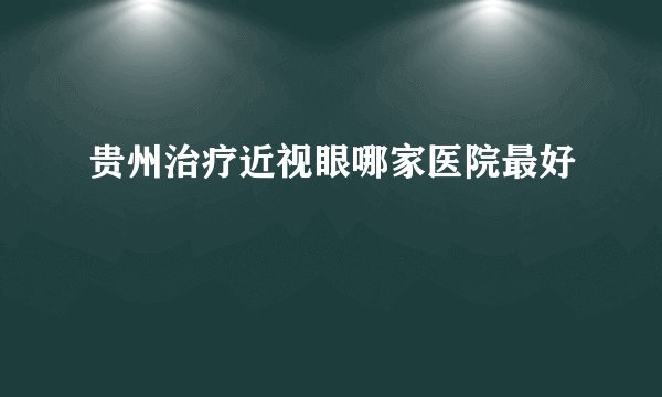 贵州治疗近视眼哪家医院最好