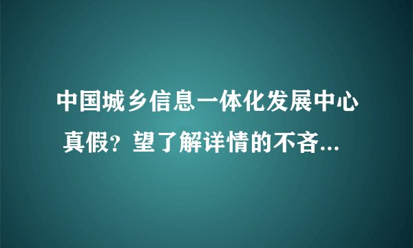 中国城乡信息一体化发展中心 真假？望了解详情的不吝赐教！！多谢