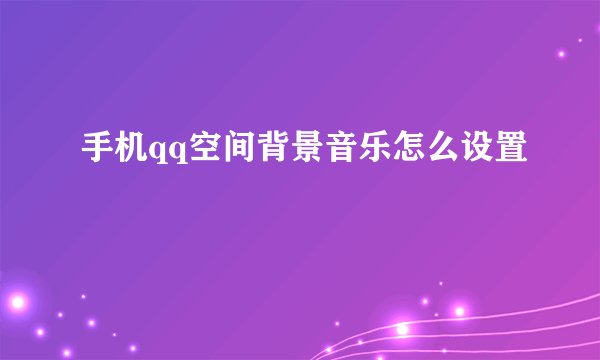 手机qq空间背景音乐怎么设置
