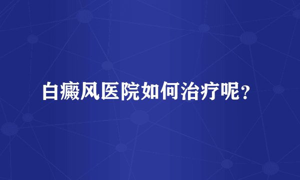 白癜风医院如何治疗呢？
